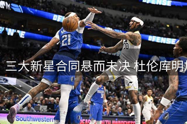 三大新星合同悬而未决 杜伦库明加马瑟林面临抉择