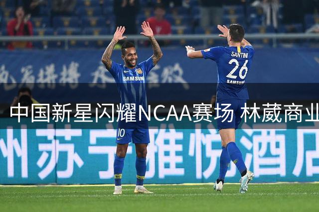 中国新星闪耀NCAA赛场 林葳商业价值破700万人民币