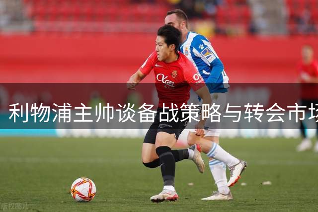 利物浦主帅谈备战策略与转会市场挑战