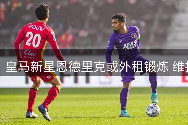 皇马新星恩德里克或外租锻炼 维拉罗马展开争夺战