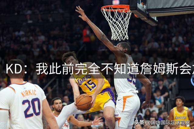 KD：我此前完全不知道詹姆斯会加盟76人 你永远猜不透他在想什么